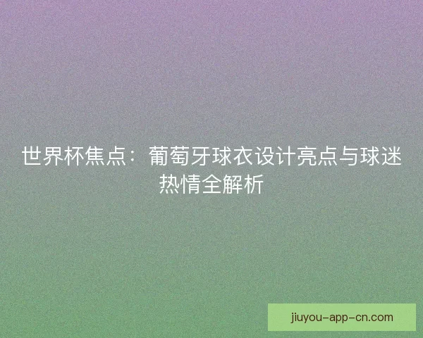 世界杯焦点：葡萄牙球衣设计亮点与球迷热情全解析