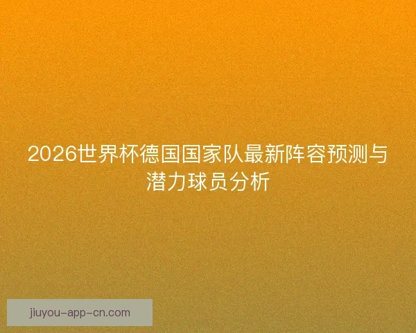 2026世界杯德国国家队最新阵容预测与潜力球员分析