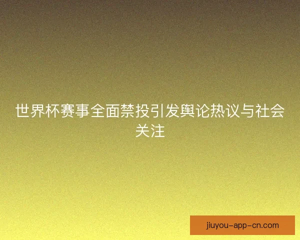 世界杯赛事全面禁投引发舆论热议与社会关注